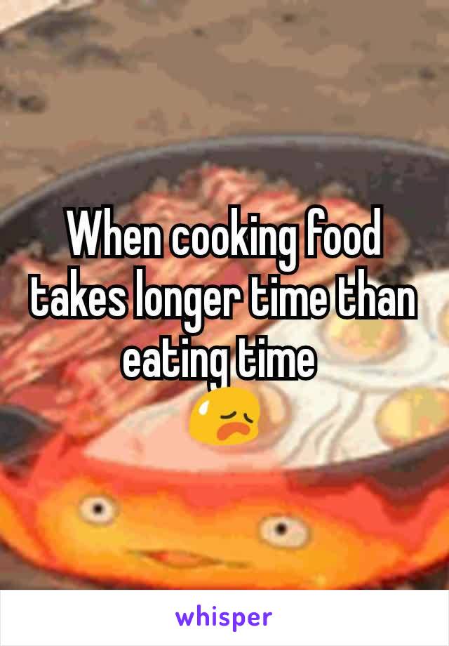 When cooking food takes longer time than eating time 
😥