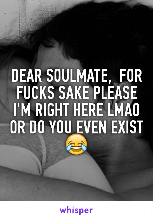 DEAR SOULMATE,  FOR FUCKS SAKE PLEASE I'M RIGHT HERE LMAO OR DO YOU EVEN EXIST 😂