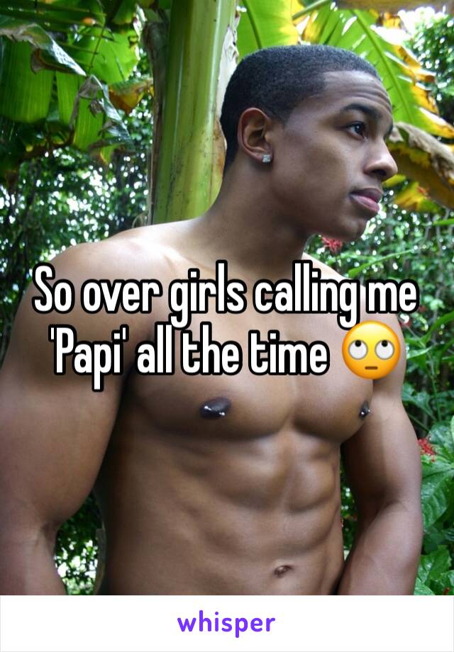 So over girls calling me 'Papi' all the time 🙄