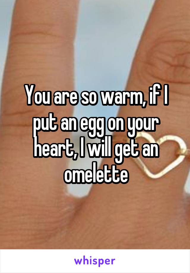 You are so warm, if I put an egg on your heart, I will get an omelette