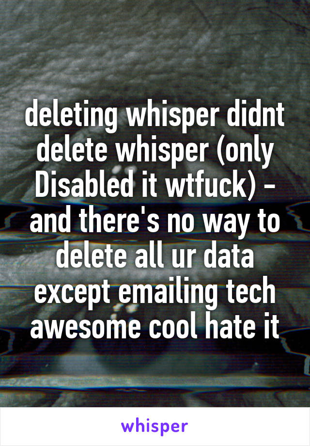 deleting whisper didnt delete whisper (only Disabled it wtfuck) - and there's no way to delete all ur data except emailing tech
awesome cool hate it