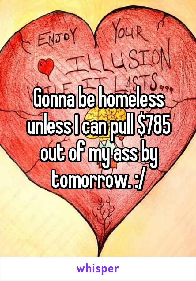 Gonna be homeless unless I can pull $785 out of my ass by tomorrow. :/