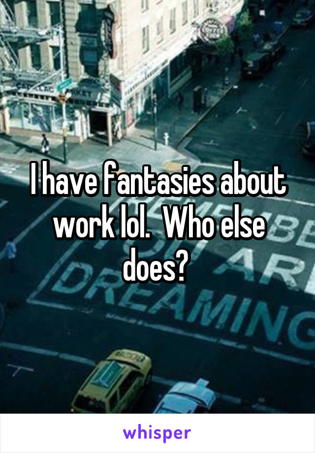 I have fantasies about work lol.  Who else does? 