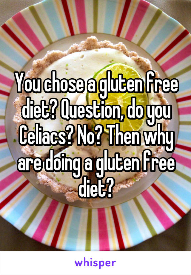 You chose a gluten free diet? Question, do you Celiacs? No? Then why are doing a gluten free diet?