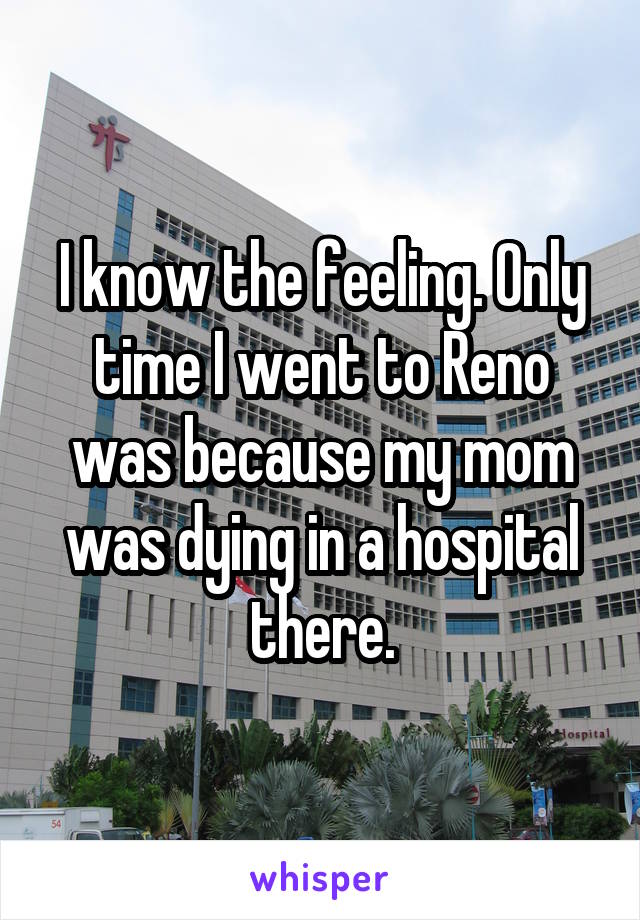 I know the feeling. Only time I went to Reno was because my mom was dying in a hospital there.