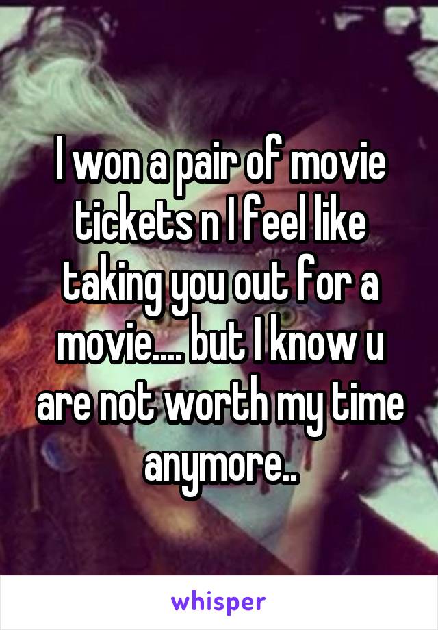 I won a pair of movie tickets n I feel like taking you out for a movie.... but I know u are not worth my time anymore..