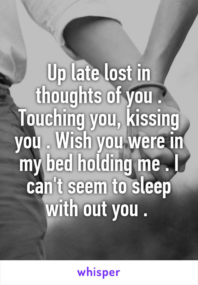 Up late lost in thoughts of you . Touching you, kissing you . Wish you were in my bed holding me . I can't seem to sleep with out you . 