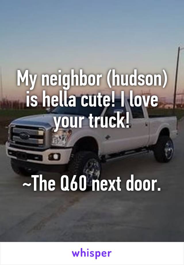 My neighbor (hudson) is hella cute! I love your truck!


~The Q60 next door.