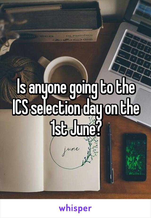 Is anyone going to the ICS selection day on the 1st June?