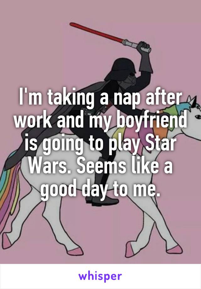 I'm taking a nap after work and my boyfriend is going to play Star Wars. Seems like a good day to me.