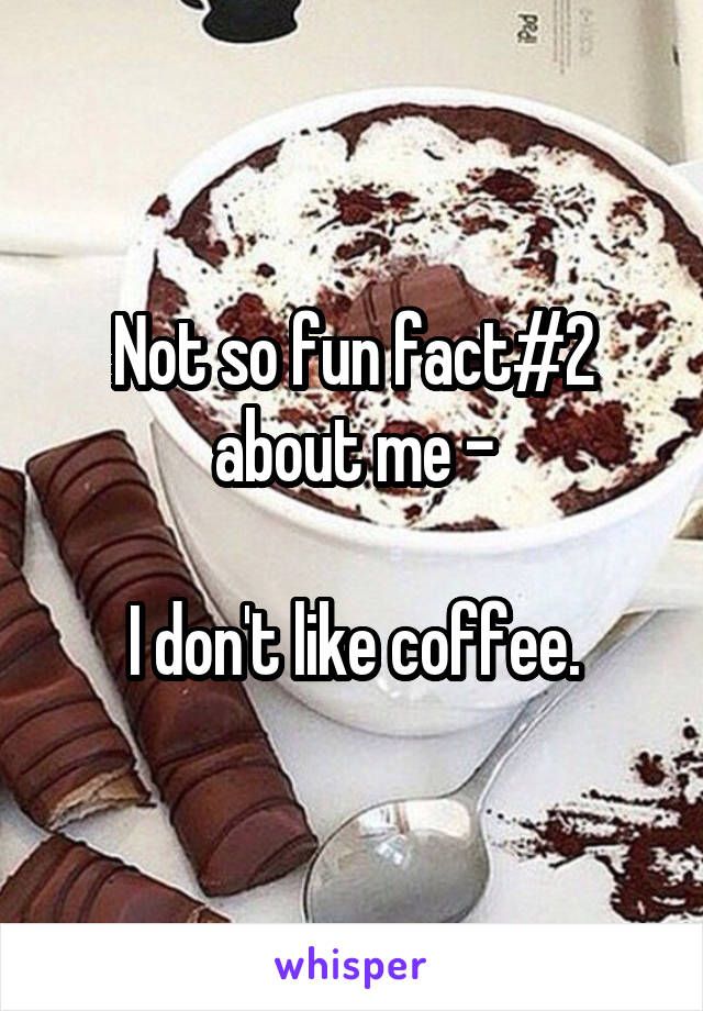 Not so fun fact#2 about me -

I don't like coffee.