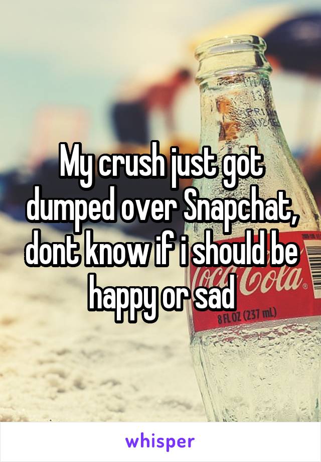 My crush just got dumped over Snapchat, dont know if i should be happy or sad