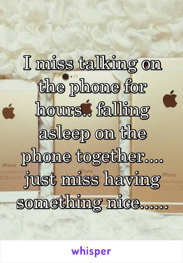 I miss talking on the phone for hours.. falling asleep on the phone together.... just miss having something nice......