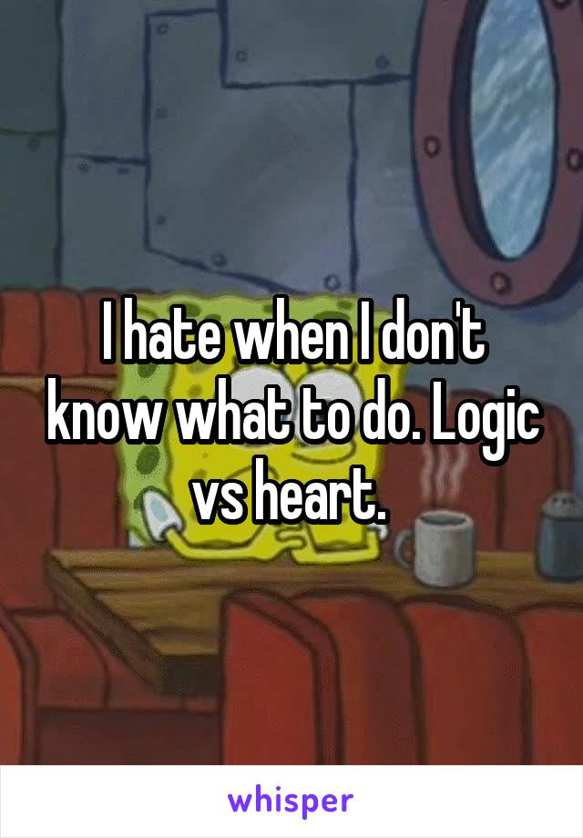 I hate when I don't know what to do. Logic vs heart. 