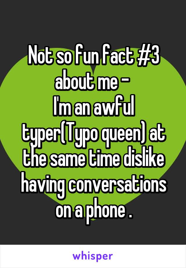 Not so fun fact #3 about me - 
I'm an awful typer(Typo queen) at the same time dislike having conversations on a phone .