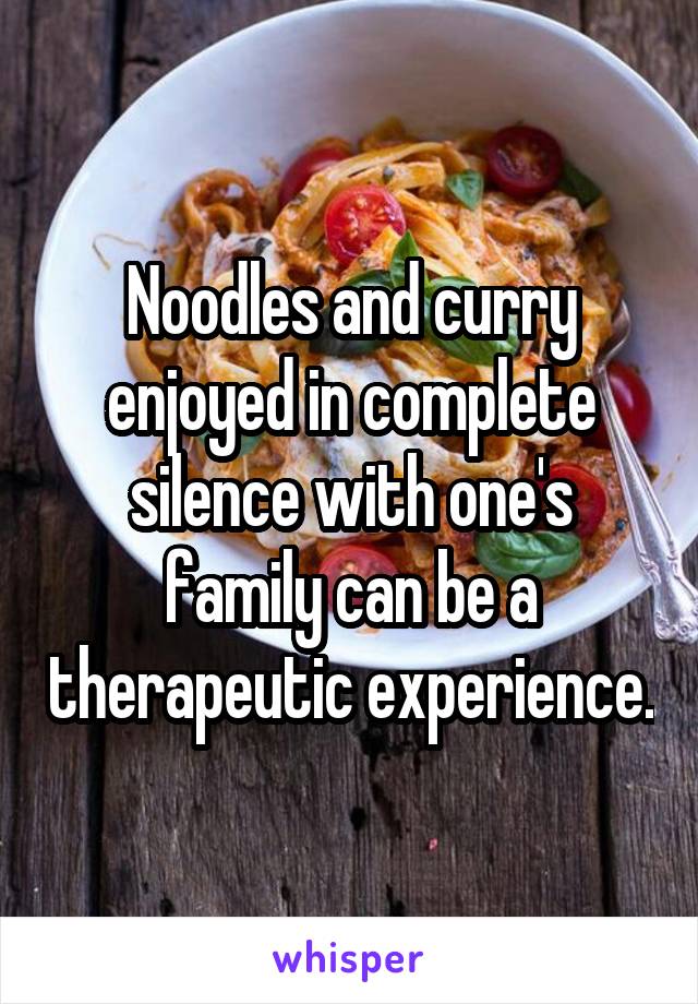 Noodles and curry enjoyed in complete silence with one's family can be a therapeutic experience.