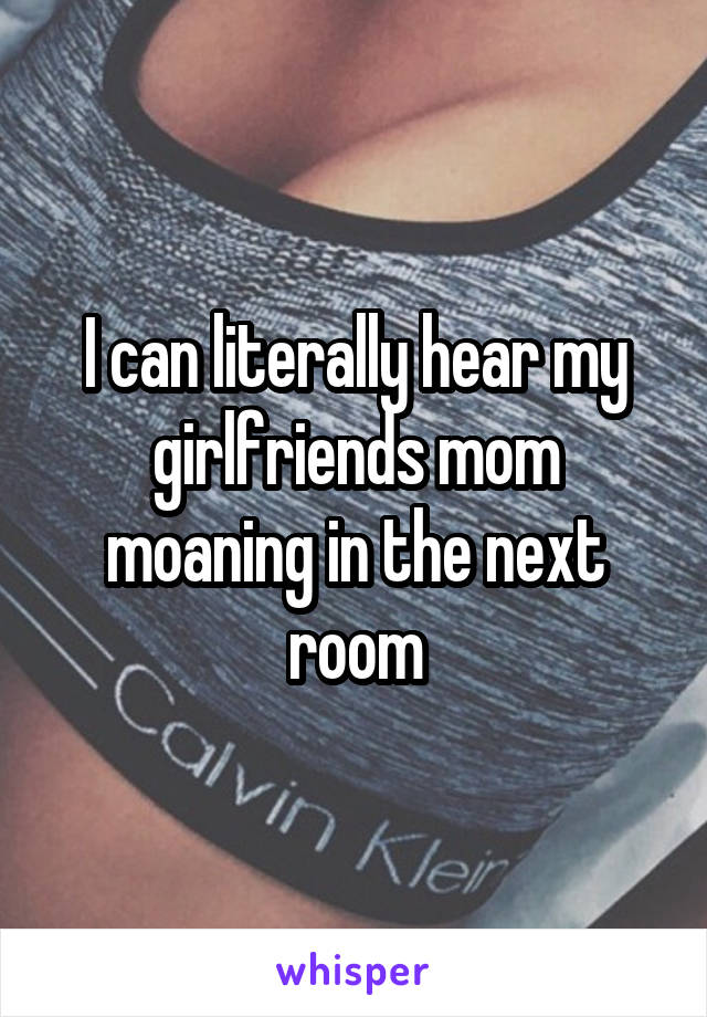 I can literally hear my girlfriends mom moaning in the next room