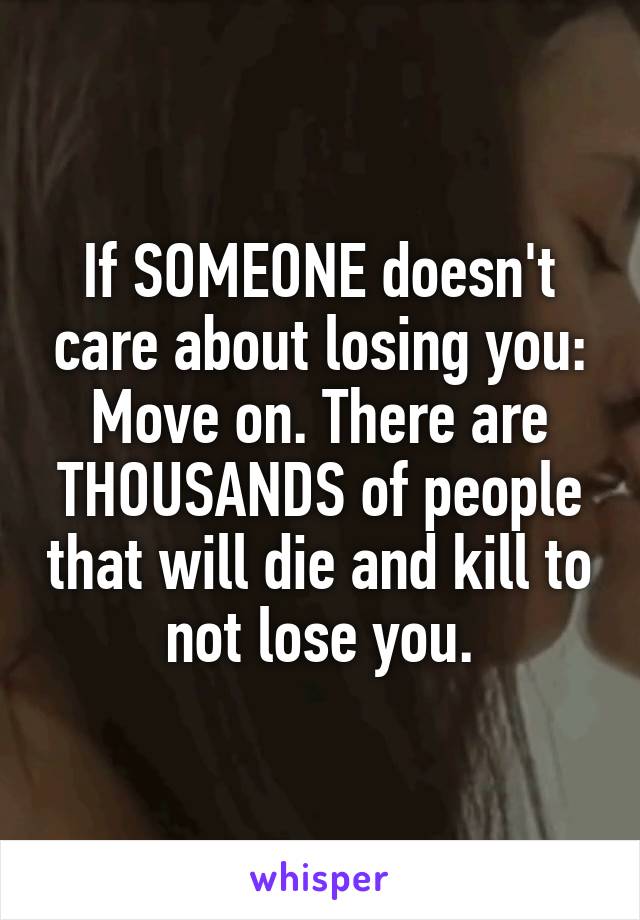 If SOMEONE doesn't care about losing you: Move on. There are THOUSANDS of people that will die and kill to not lose you.