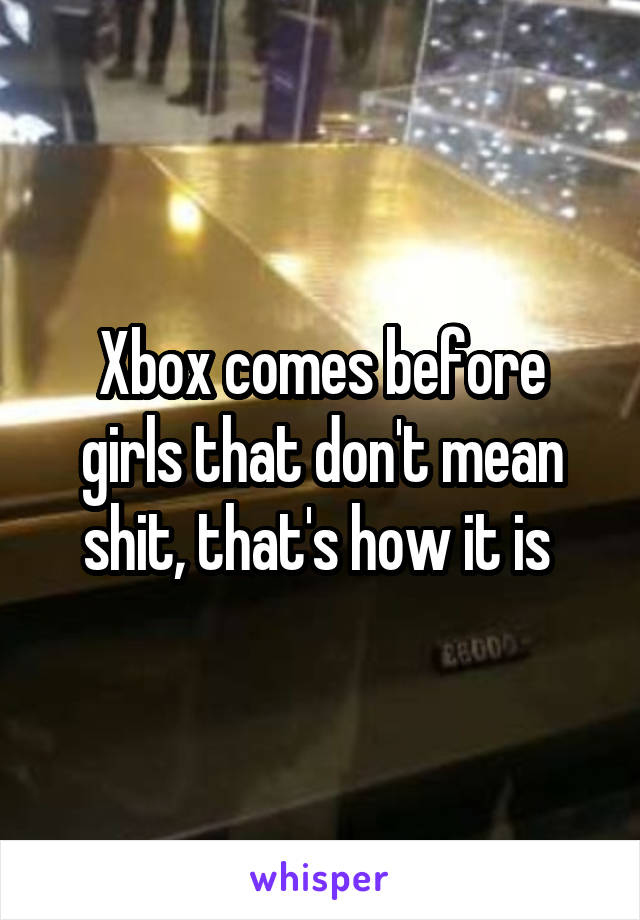 Xbox comes before girls that don't mean shit, that's how it is 