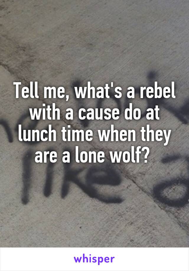 Tell me, what's a rebel with a cause do at lunch time when they are a lone wolf? 
