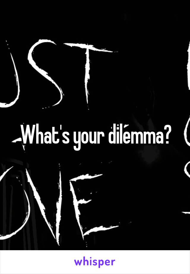 What's your dilemma?