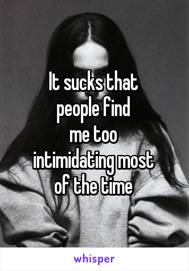 It sucks that 
people find 
me too 
intimidating most 
of the time 