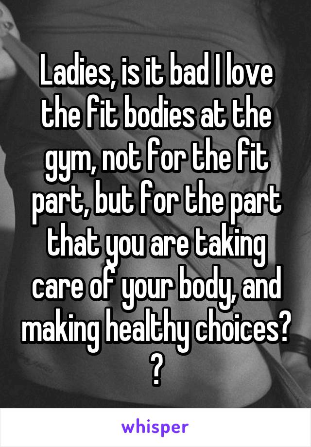 Ladies, is it bad I love the fit bodies at the gym, not for the fit part, but for the part that you are taking care of your body, and making healthy choices? 😊