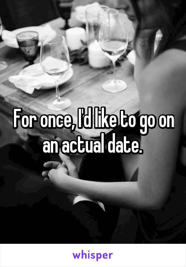 For once, I'd like to go on an actual date. 