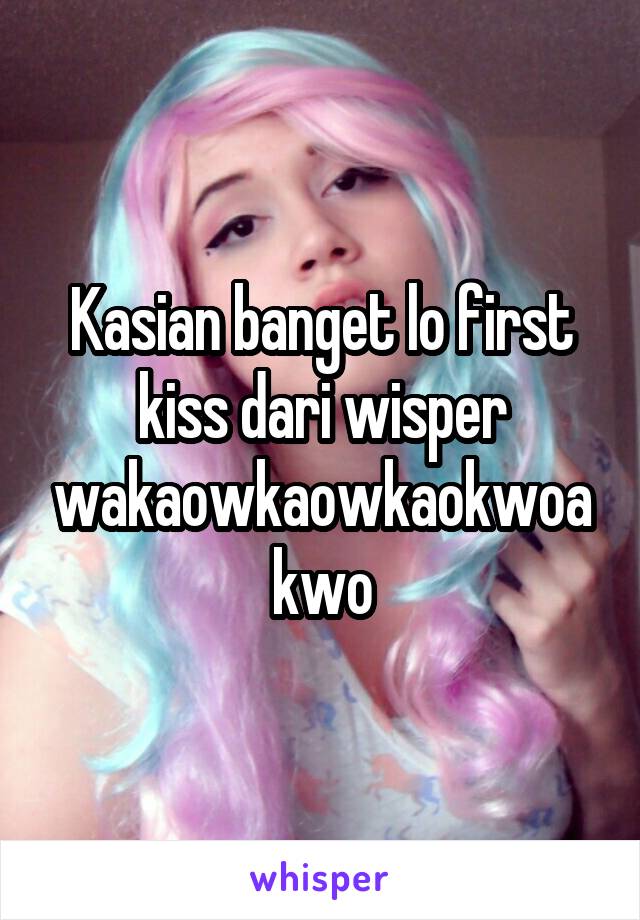 Kasian banget lo first kiss dari wisper wakaowkaowkaokwoakwo