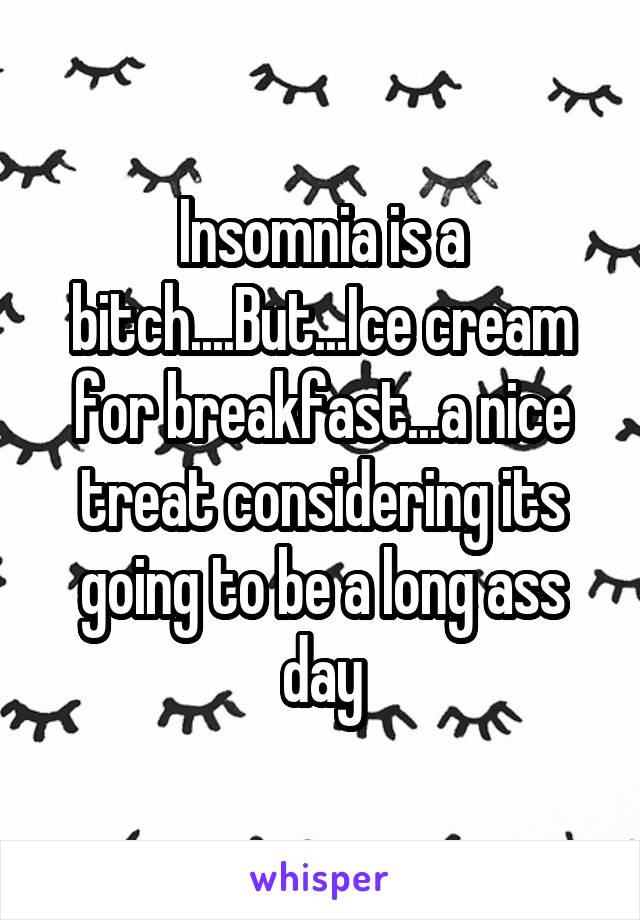 Insomnia is a bitch....But...Ice cream for breakfast...a nice treat considering its going to be a long ass day