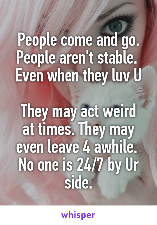 People come and go. People aren't stable. 
Even when they luv U 
They may act weird at times. They may even leave 4 awhile. 
No one is 24/7 by Ur side.