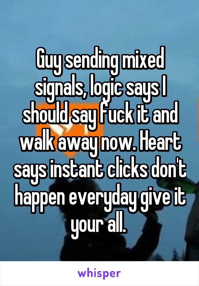 Guy sending mixed signals, logic says I should say fuck it and walk away now. Heart says instant clicks don't happen everyday give it your all. 