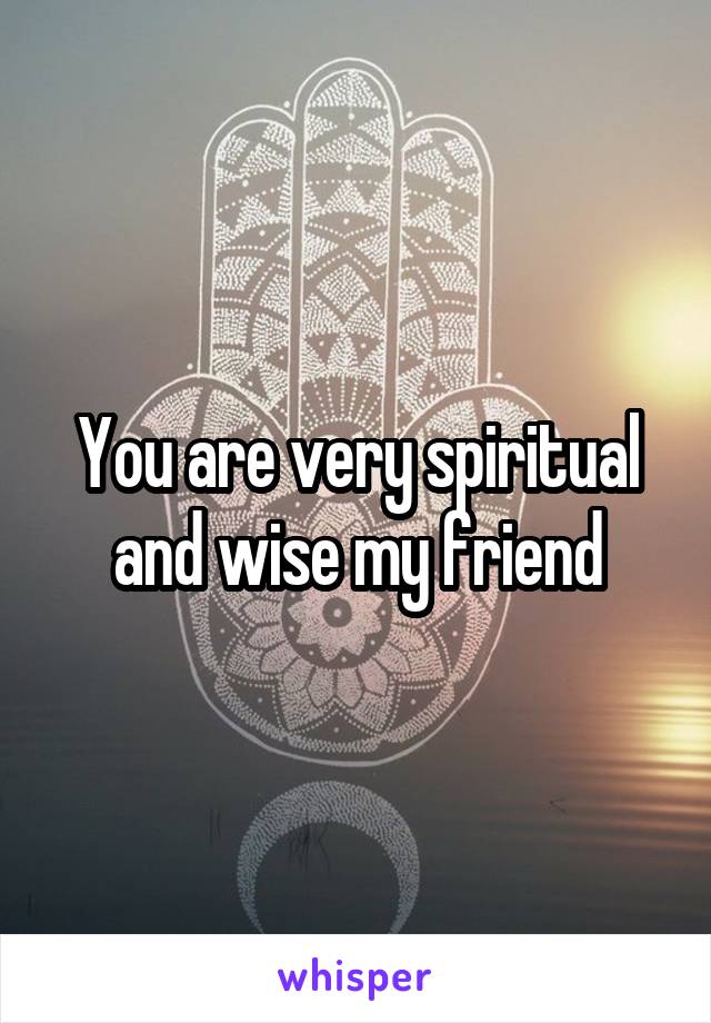 You are very spiritual and wise my friend