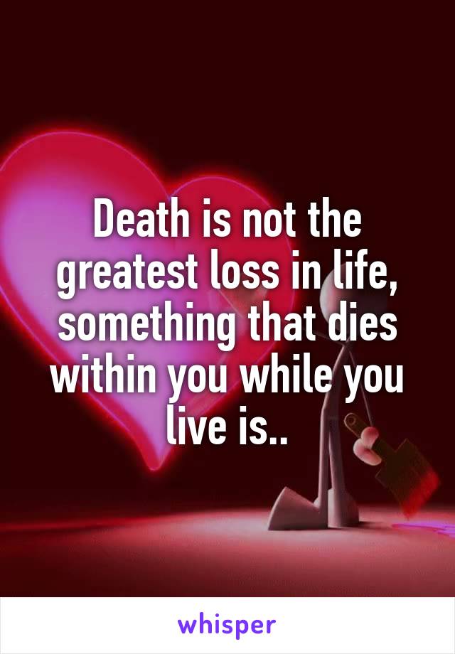 Death is not the greatest loss in life, something that dies within you while you live is..