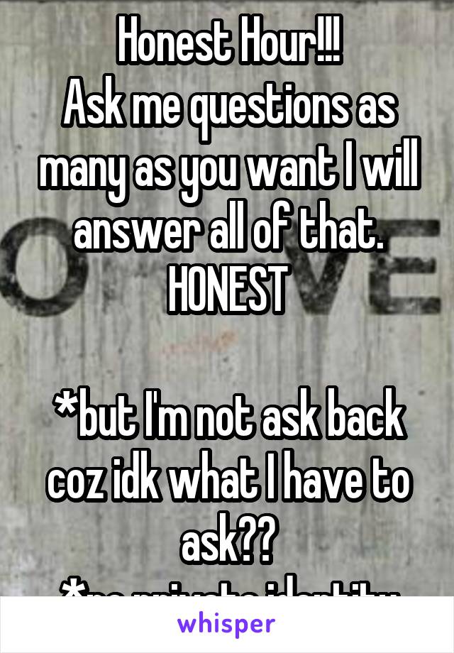 Honest Hour!!!
Ask me questions as many as you want I will answer all of that. HONEST

*but I'm not ask back coz idk what I have to ask😅😅
*no private identity