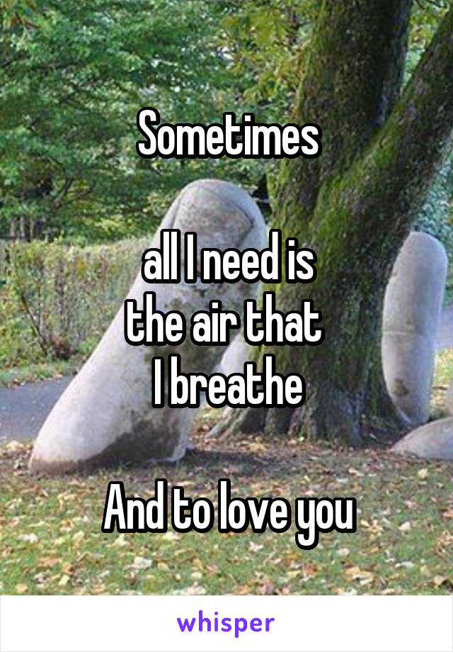 Sometimes

all I need is
the air that 
I breathe

And to love you