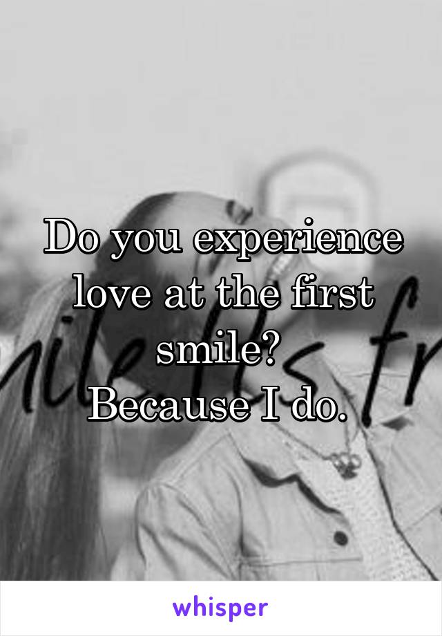 Do you experience love at the first smile? 
Because I do. 