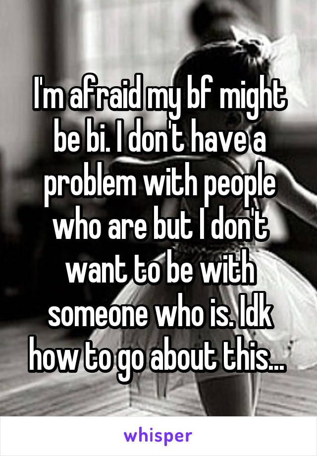 I'm afraid my bf might be bi. I don't have a problem with people who are but I don't want to be with someone who is. Idk how to go about this... 