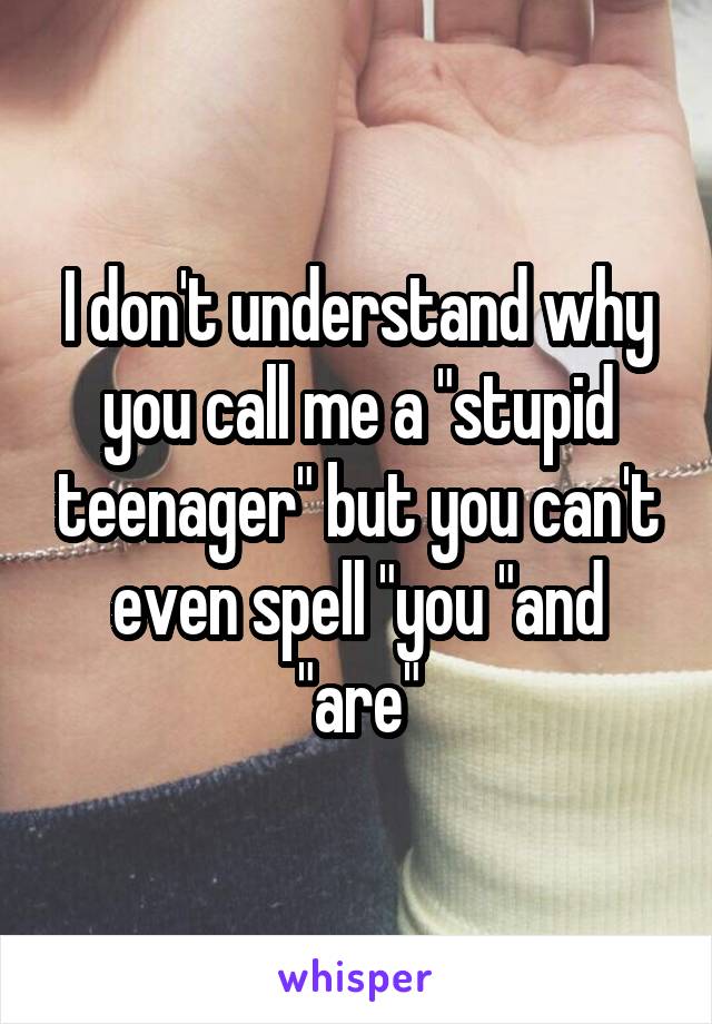 I don't understand why you call me a "stupid teenager" but you can't even spell "you "and "are"