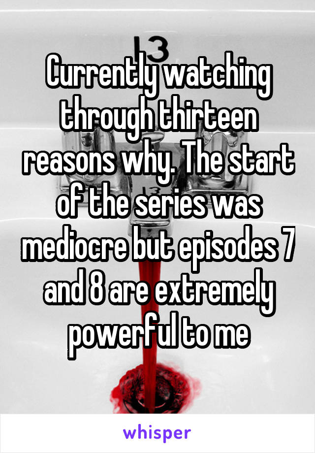 Currently watching through thirteen reasons why. The start of the series was mediocre but episodes 7 and 8 are extremely powerful to me
