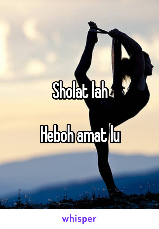 Sholat lah

Heboh amat lu