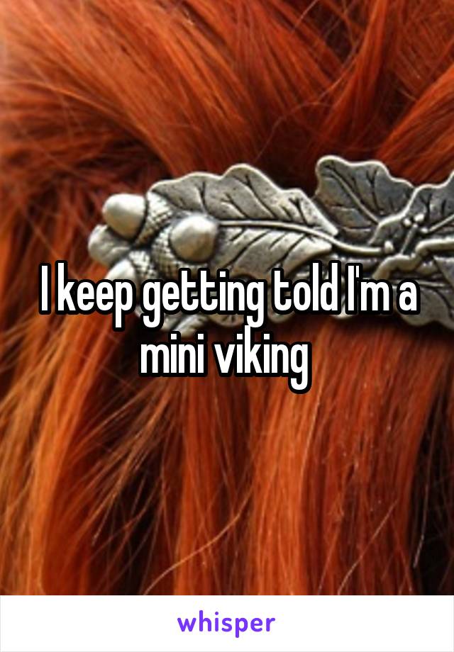 I keep getting told I'm a mini viking 