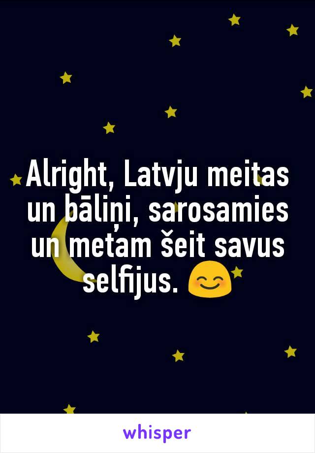 Alright, Latvju meitas un bāliņi, sarosamies un metam šeit savus selfijus. 😊