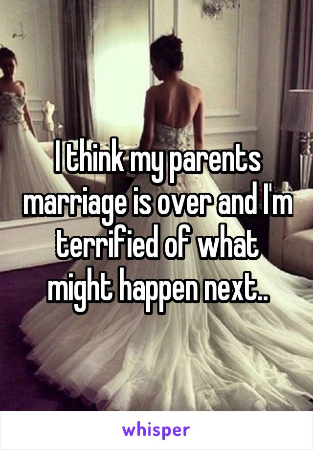 I think my parents marriage is over and I'm terrified of what might happen next..