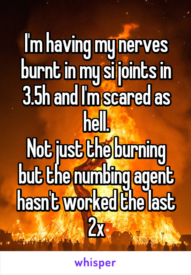 I'm having my nerves burnt in my si joints in 3.5h and I'm scared as hell.
Not just the burning but the numbing agent hasn't worked the last 2x