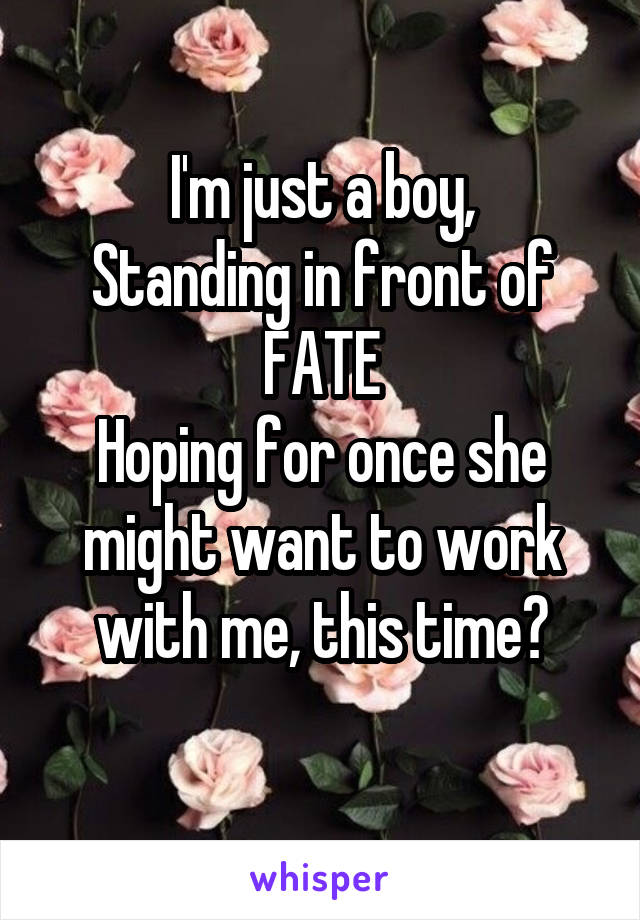 I'm just a boy,
Standing in front of FATE
Hoping for once she might want to work with me, this time?
