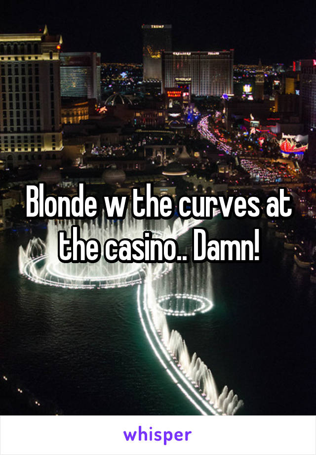 Blonde w the curves at the casino.. Damn!