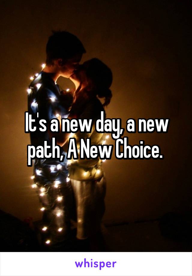 It's a new day, a new path, A New Choice. 