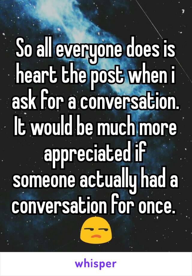 So all everyone does is heart the post when i ask for a conversation.
It would be much more appreciated if someone actually had a conversation for once. 
😒