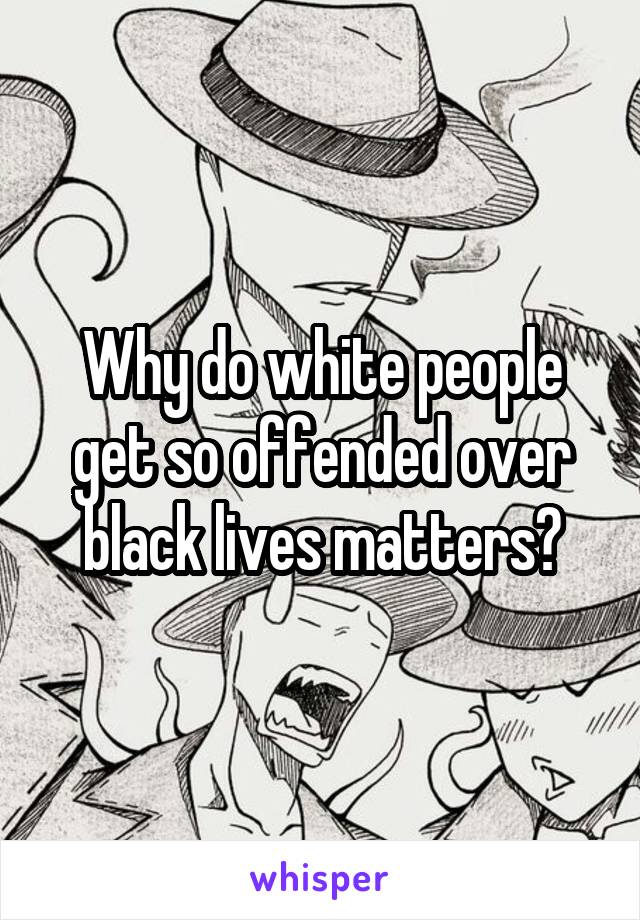 Why do white people get so offended over black lives matters?